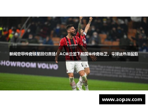 新闻意甲传奇球星回归赛场！AC米兰签下前国米传奇后卫，令球迷热泪盈眶