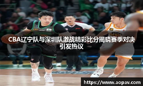 CBA辽宁队与深圳队激战精彩比分揭晓赛季对决引发热议