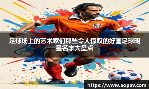 足球场上的艺术家们那些令人惊叹的好画足球明星名字大盘点