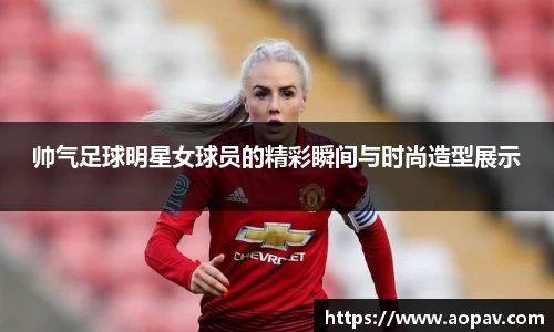 帅气足球明星女球员的精彩瞬间与时尚造型展示