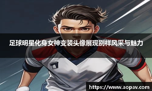 足球明星化身女神变装头像展现别样风采与魅力
